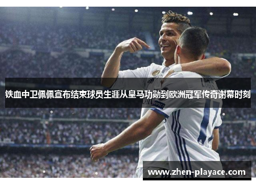 铁血中卫佩佩宣布结束球员生涯从皇马功勋到欧洲冠军传奇谢幕时刻