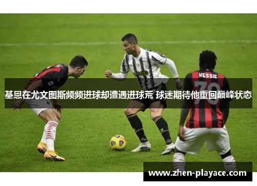 基恩在尤文图斯频频进球却遭遇进球荒 球迷期待他重回巅峰状态