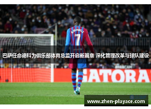 巴萨任命德科为俱乐部体育总监开启新篇章 深化管理改革与球队建设