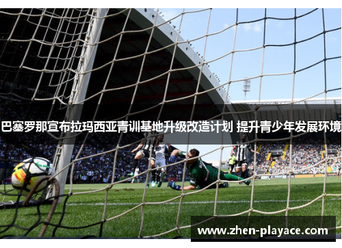 巴塞罗那宣布拉玛西亚青训基地升级改造计划 提升青少年发展环境