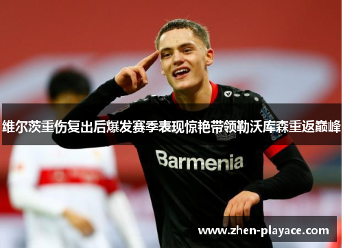 维尔茨重伤复出后爆发赛季表现惊艳带领勒沃库森重返巅峰