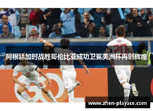 阿根廷加时战胜哥伦比亚成功卫冕美洲杯再创辉煌 阿根廷加时战胜哥伦比亚成功卫冕美洲杯再创辉煌
