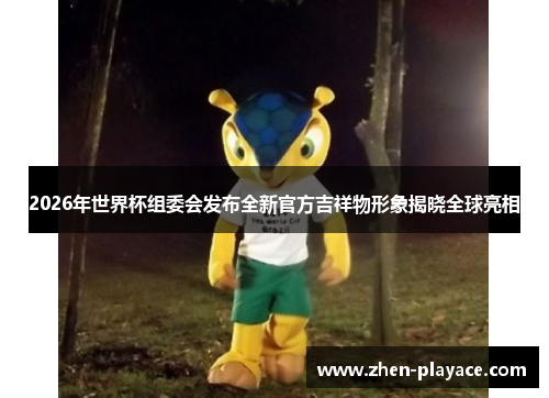 2026年世界杯组委会发布全新官方吉祥物形象揭晓全球亮相 2026年世界杯组委会发布全新官方吉祥物形象揭晓全球亮相