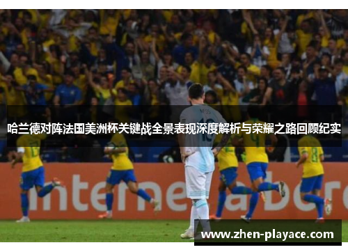 哈兰德对阵法国美洲杯关键战全景表现深度解析与荣耀之路回顾纪实