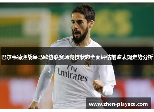 巴尔韦德迎战皇马欧协联赛场竞技状态全面评估前瞻表现走势分析 巴尔韦德迎战皇马欧协联赛场竞技状态全面评估前瞻表现走势分析