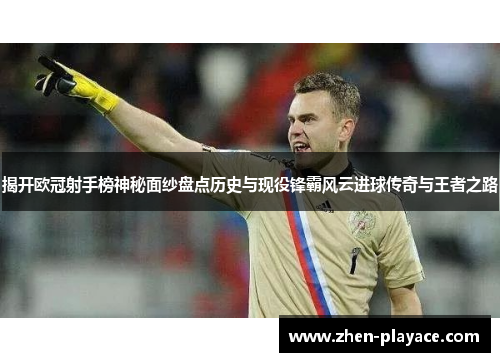 揭开欧冠射手榜神秘面纱盘点历史与现役锋霸风云进球传奇与王者之路